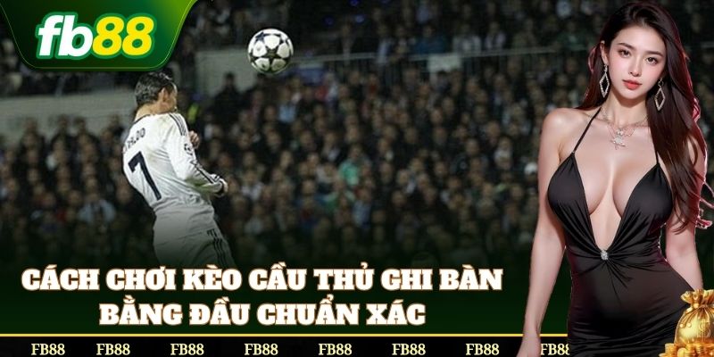 Cách chơi Kèo Cầu Thủ Ghi Bàn Bằng Đầu chuẩn xác