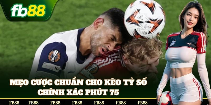 Mẹo cược Kèo Tỷ Số Chính Xác Phút 75 an toàn